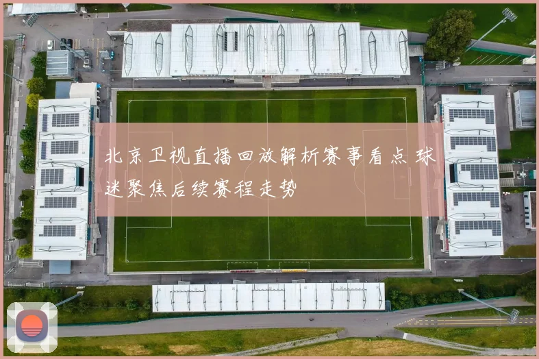 北京卫视直播回放解析赛事看点 球迷聚焦后续赛程走势