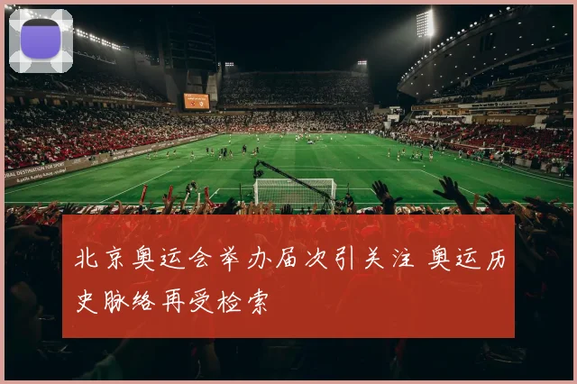 北京奥运会举办届次引关注 奥运历史脉络再受检索