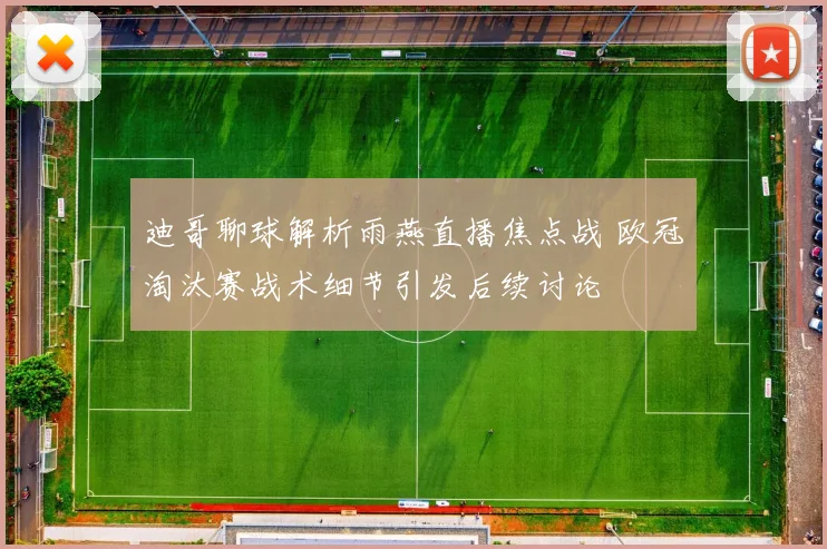 迪哥聊球解析雨燕直播焦点战 欧冠淘汰赛战术细节引发后续讨论