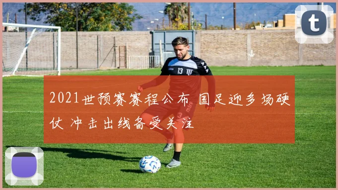 2021世预赛赛程公布 国足迎多场硬仗 冲击出线备受关注