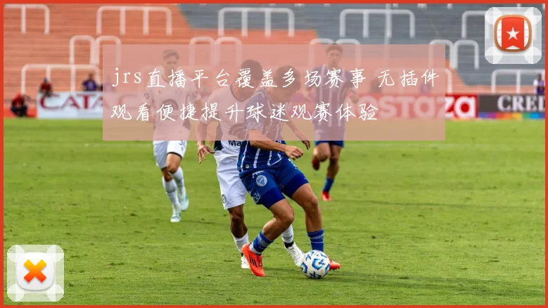 jrs直播平台覆盖多场赛事 无插件观看便捷提升球迷观赛体验