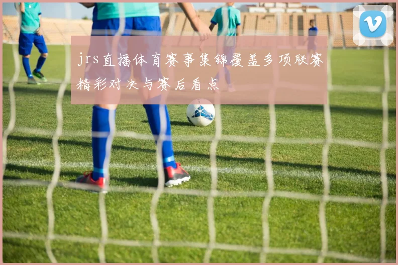 jrs直播体育赛事集锦覆盖多项联赛精彩对决与赛后看点
