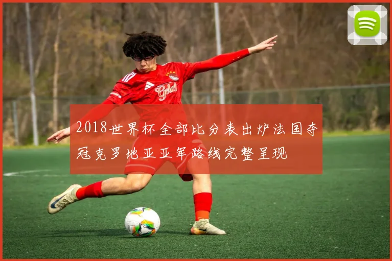 2018世界杯全部比分表出炉法国夺冠克罗地亚亚军路线完整呈现