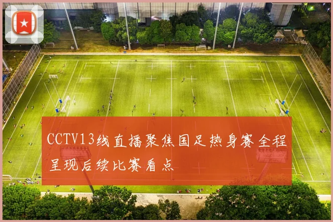 CCTV13线直播聚焦国足热身赛全程呈现后续比赛看点
