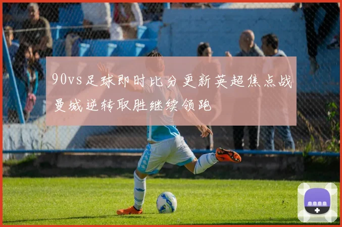 90vs足球即时比分更新英超焦点战曼城逆转取胜继续领跑