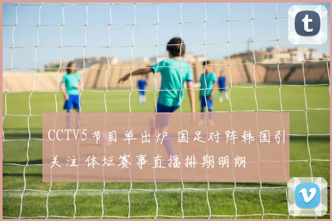 CCTV5节目单出炉 国足对阵韩国引关注 体坛赛事直播排期明朗