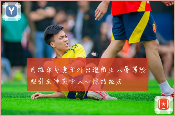 内维尔与妻子外出遭陌生人辱骂险些引发冲突令人心惊的经历